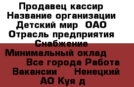 Продавец-кассир › Название организации ­ Детский мир, ОАО › Отрасль предприятия ­ Снабжение › Минимальный оклад ­ 25 000 - Все города Работа » Вакансии   . Ненецкий АО,Куя д.